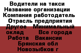 Водители-на такси › Название организации ­ Компания-работодатель › Отрасль предприятия ­ Другое › Минимальный оклад ­ 1 - Все города Работа » Вакансии   . Брянская обл.,Новозыбков г.